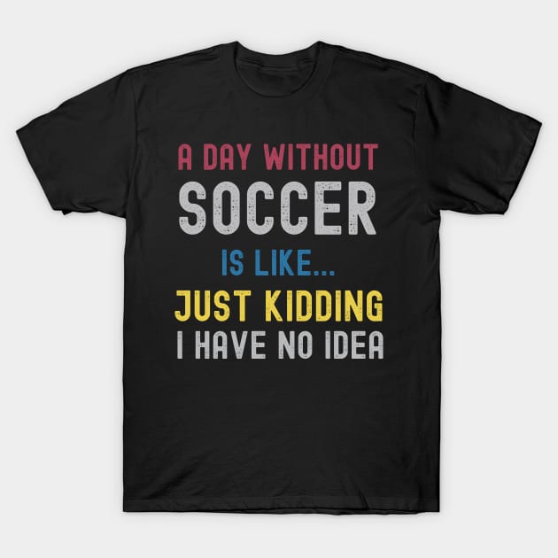 A Day Without Soccer Is Like Just Kidding I Have No Idea T-Shirt by Swagmart